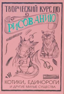 Творческий курс по рисованию. Котики, единороги и другие милые существа